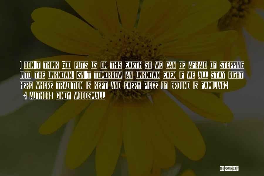Cindy Woodsmall Quotes: I Don't Think God Puts Us On This Earth So We Can Be Afraid Of Stepping Into The Unknown. Isn't