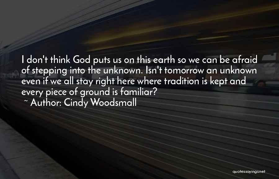 Cindy Woodsmall Quotes: I Don't Think God Puts Us On This Earth So We Can Be Afraid Of Stepping Into The Unknown. Isn't