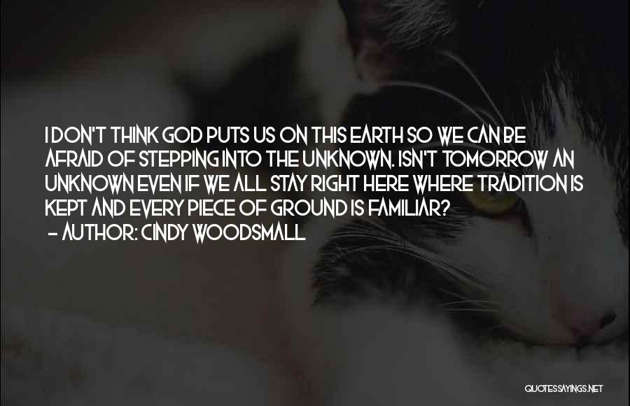 Cindy Woodsmall Quotes: I Don't Think God Puts Us On This Earth So We Can Be Afraid Of Stepping Into The Unknown. Isn't