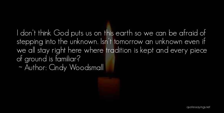 Cindy Woodsmall Quotes: I Don't Think God Puts Us On This Earth So We Can Be Afraid Of Stepping Into The Unknown. Isn't