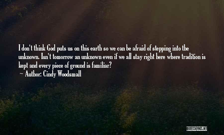 Cindy Woodsmall Quotes: I Don't Think God Puts Us On This Earth So We Can Be Afraid Of Stepping Into The Unknown. Isn't