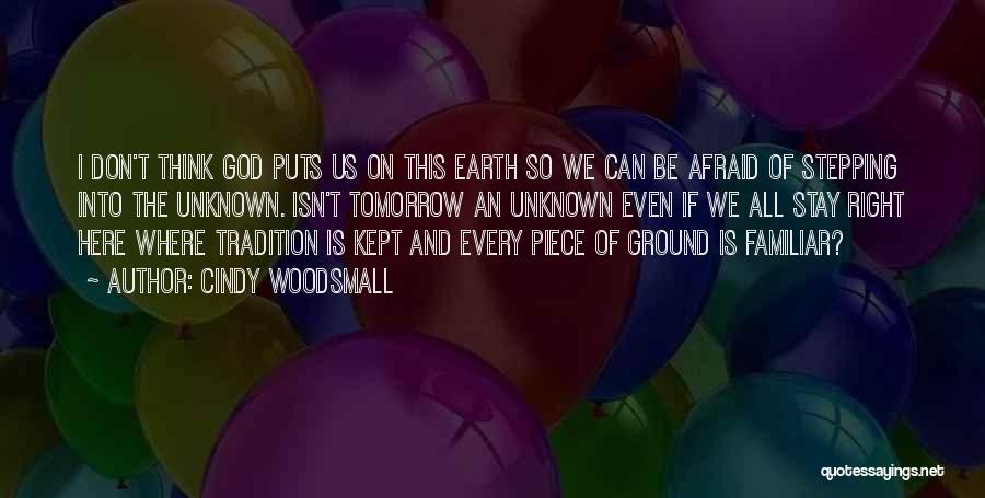 Cindy Woodsmall Quotes: I Don't Think God Puts Us On This Earth So We Can Be Afraid Of Stepping Into The Unknown. Isn't