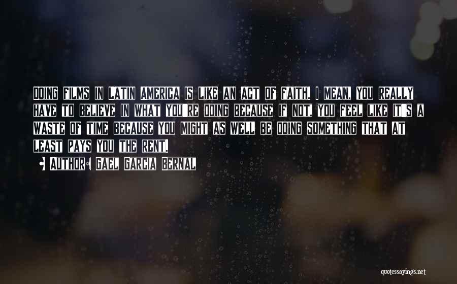 Gael Garcia Bernal Quotes: Doing Films In Latin America Is Like An Act Of Faith. I Mean, You Really Have To Believe In What