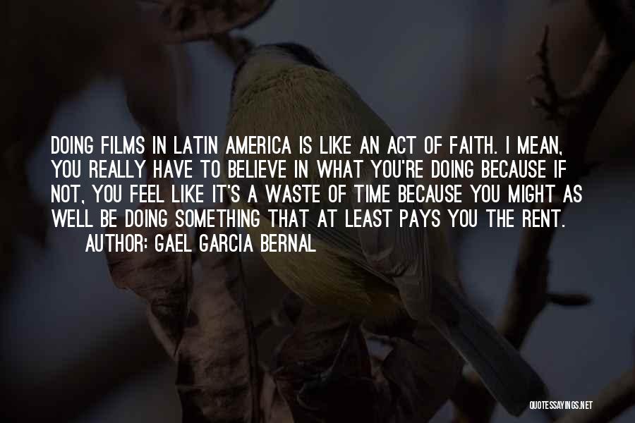 Gael Garcia Bernal Quotes: Doing Films In Latin America Is Like An Act Of Faith. I Mean, You Really Have To Believe In What