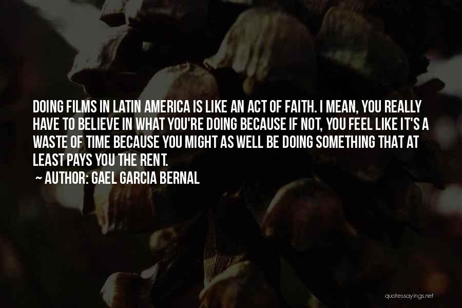 Gael Garcia Bernal Quotes: Doing Films In Latin America Is Like An Act Of Faith. I Mean, You Really Have To Believe In What
