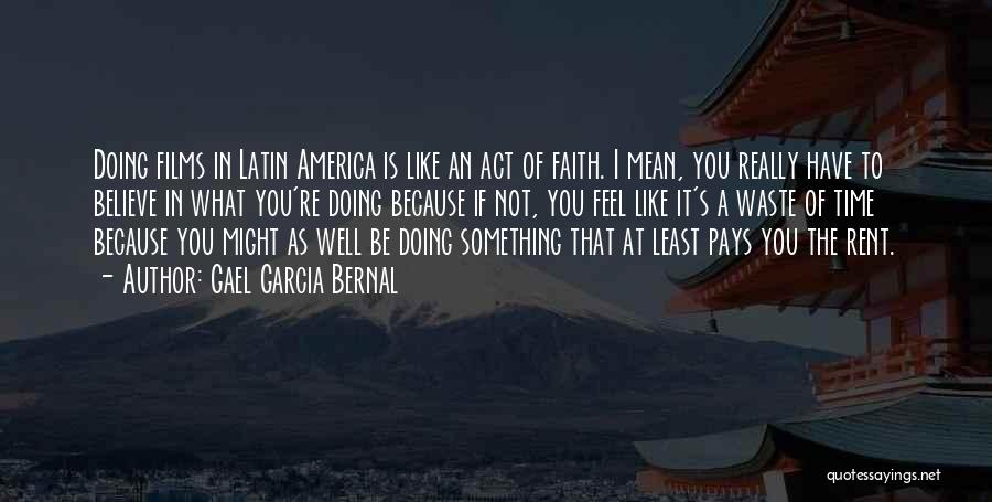 Gael Garcia Bernal Quotes: Doing Films In Latin America Is Like An Act Of Faith. I Mean, You Really Have To Believe In What