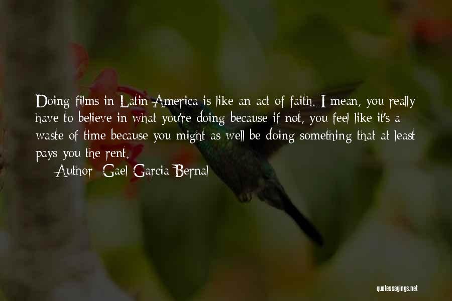 Gael Garcia Bernal Quotes: Doing Films In Latin America Is Like An Act Of Faith. I Mean, You Really Have To Believe In What