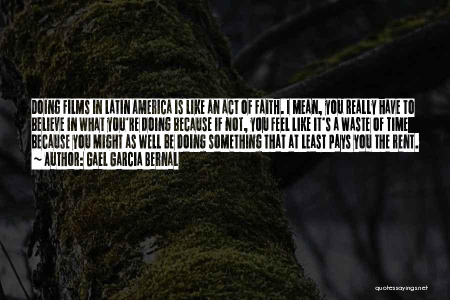 Gael Garcia Bernal Quotes: Doing Films In Latin America Is Like An Act Of Faith. I Mean, You Really Have To Believe In What