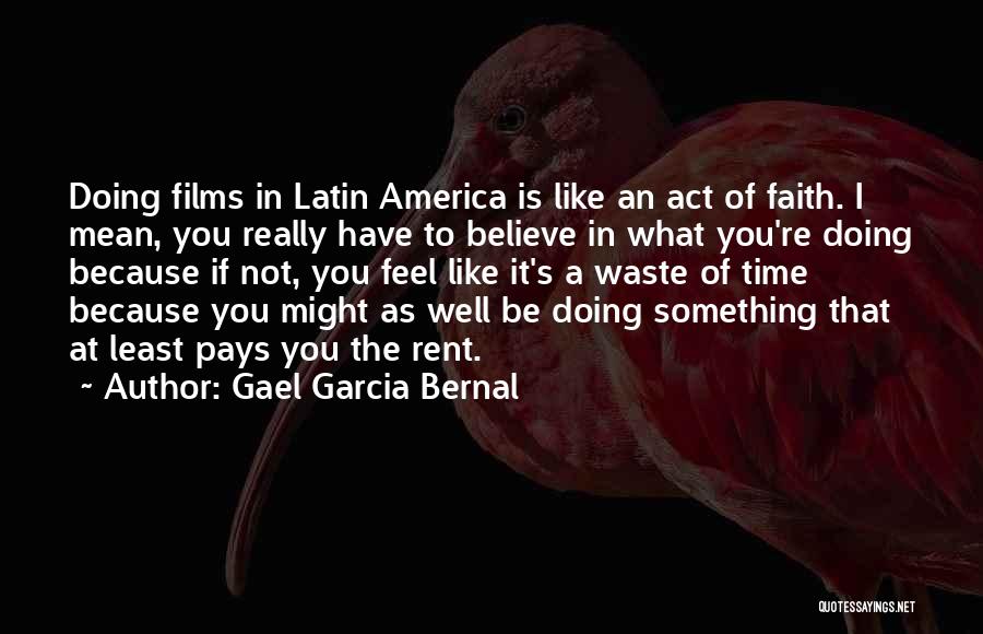 Gael Garcia Bernal Quotes: Doing Films In Latin America Is Like An Act Of Faith. I Mean, You Really Have To Believe In What