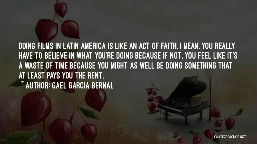 Gael Garcia Bernal Quotes: Doing Films In Latin America Is Like An Act Of Faith. I Mean, You Really Have To Believe In What