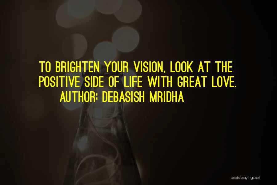 Debasish Mridha Quotes: To Brighten Your Vision, Look At The Positive Side Of Life With Great Love.