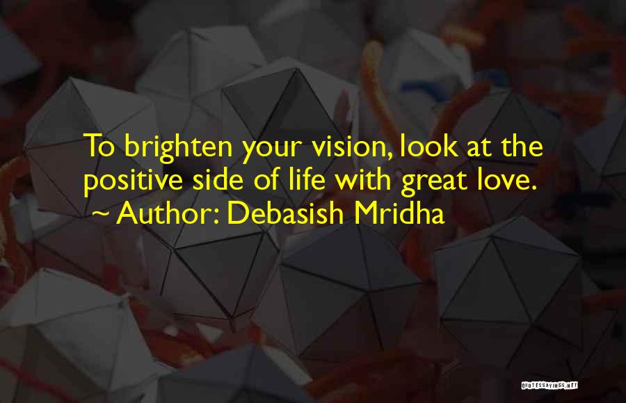 Debasish Mridha Quotes: To Brighten Your Vision, Look At The Positive Side Of Life With Great Love.