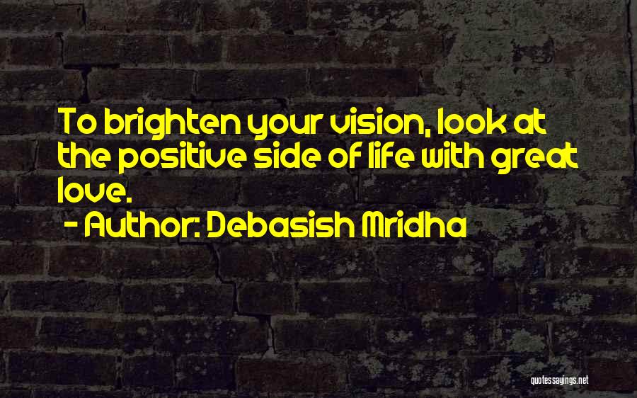 Debasish Mridha Quotes: To Brighten Your Vision, Look At The Positive Side Of Life With Great Love.