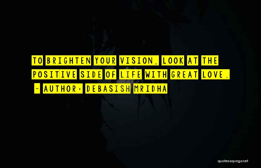 Debasish Mridha Quotes: To Brighten Your Vision, Look At The Positive Side Of Life With Great Love.