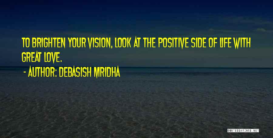 Debasish Mridha Quotes: To Brighten Your Vision, Look At The Positive Side Of Life With Great Love.