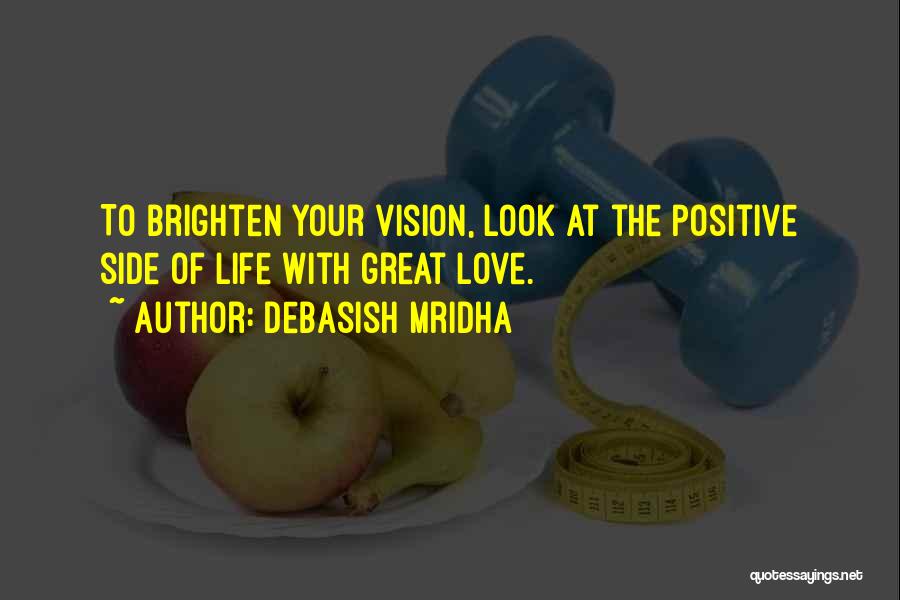 Debasish Mridha Quotes: To Brighten Your Vision, Look At The Positive Side Of Life With Great Love.