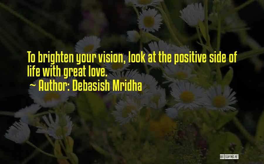 Debasish Mridha Quotes: To Brighten Your Vision, Look At The Positive Side Of Life With Great Love.