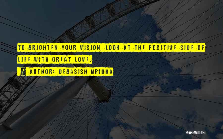Debasish Mridha Quotes: To Brighten Your Vision, Look At The Positive Side Of Life With Great Love.