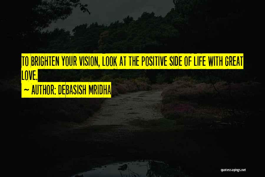Debasish Mridha Quotes: To Brighten Your Vision, Look At The Positive Side Of Life With Great Love.