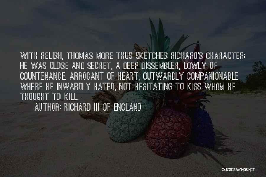 Richard III Of England Quotes: With Relish, Thomas More Thus Sketches Richard's Character: He Was Close And Secret, A Deep Dissembler, Lowly Of Countenance, Arrogant