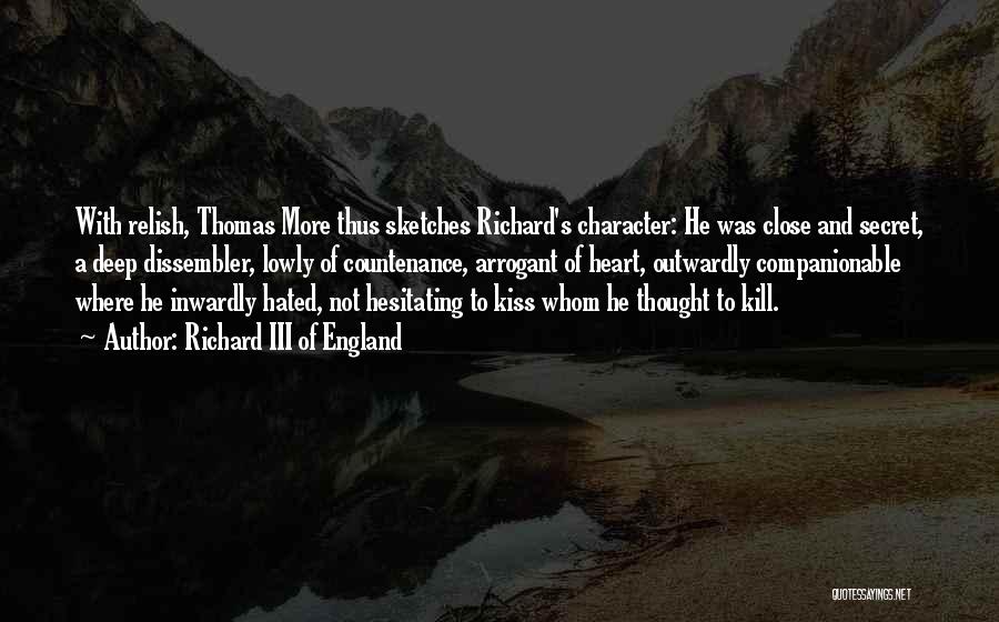 Richard III Of England Quotes: With Relish, Thomas More Thus Sketches Richard's Character: He Was Close And Secret, A Deep Dissembler, Lowly Of Countenance, Arrogant
