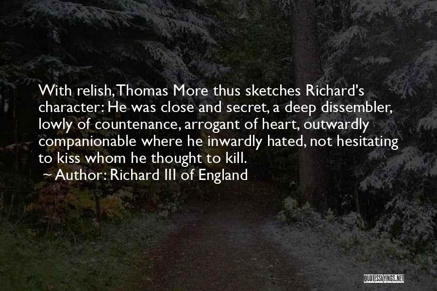 Richard III Of England Quotes: With Relish, Thomas More Thus Sketches Richard's Character: He Was Close And Secret, A Deep Dissembler, Lowly Of Countenance, Arrogant