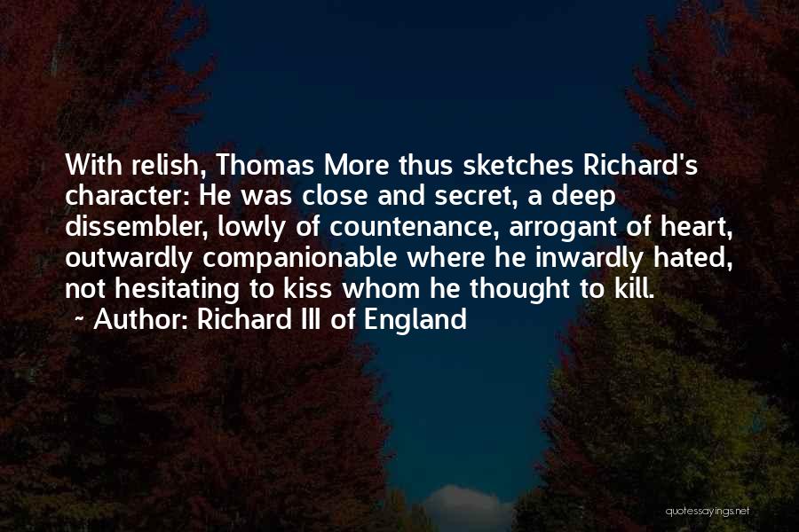 Richard III Of England Quotes: With Relish, Thomas More Thus Sketches Richard's Character: He Was Close And Secret, A Deep Dissembler, Lowly Of Countenance, Arrogant