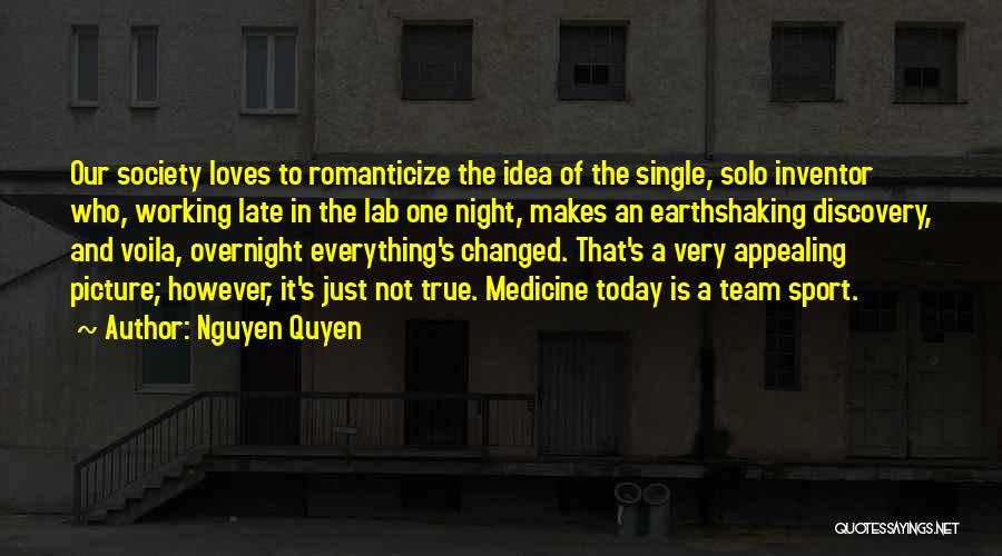 Nguyen Quyen Quotes: Our Society Loves To Romanticize The Idea Of The Single, Solo Inventor Who, Working Late In The Lab One Night,