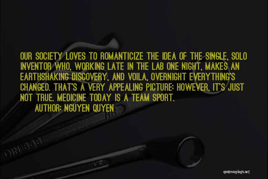 Nguyen Quyen Quotes: Our Society Loves To Romanticize The Idea Of The Single, Solo Inventor Who, Working Late In The Lab One Night,