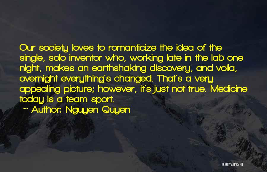 Nguyen Quyen Quotes: Our Society Loves To Romanticize The Idea Of The Single, Solo Inventor Who, Working Late In The Lab One Night,
