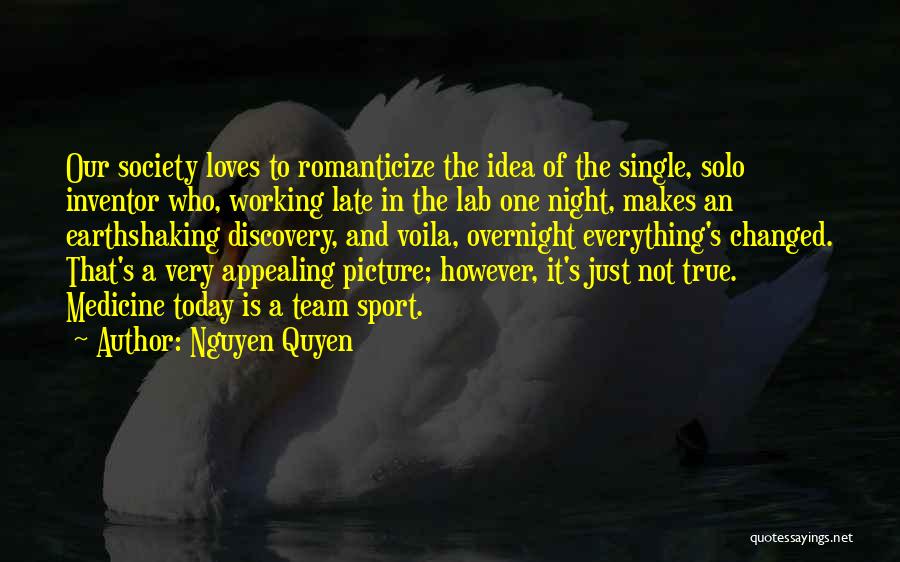 Nguyen Quyen Quotes: Our Society Loves To Romanticize The Idea Of The Single, Solo Inventor Who, Working Late In The Lab One Night,