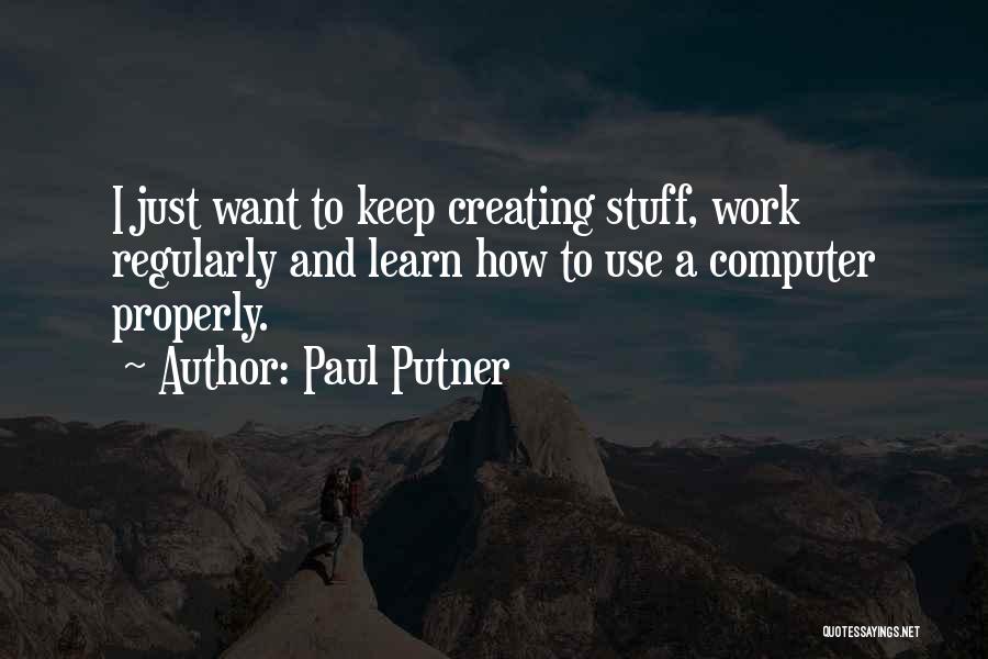 Paul Putner Quotes: I Just Want To Keep Creating Stuff, Work Regularly And Learn How To Use A Computer Properly.