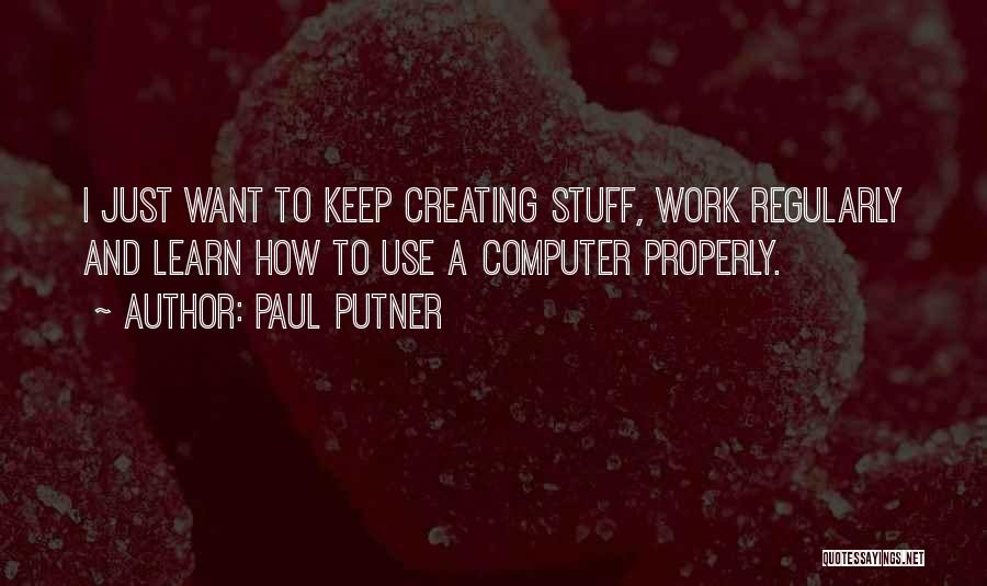 Paul Putner Quotes: I Just Want To Keep Creating Stuff, Work Regularly And Learn How To Use A Computer Properly.