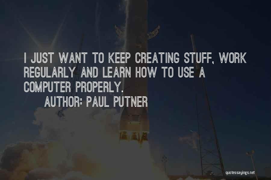Paul Putner Quotes: I Just Want To Keep Creating Stuff, Work Regularly And Learn How To Use A Computer Properly.