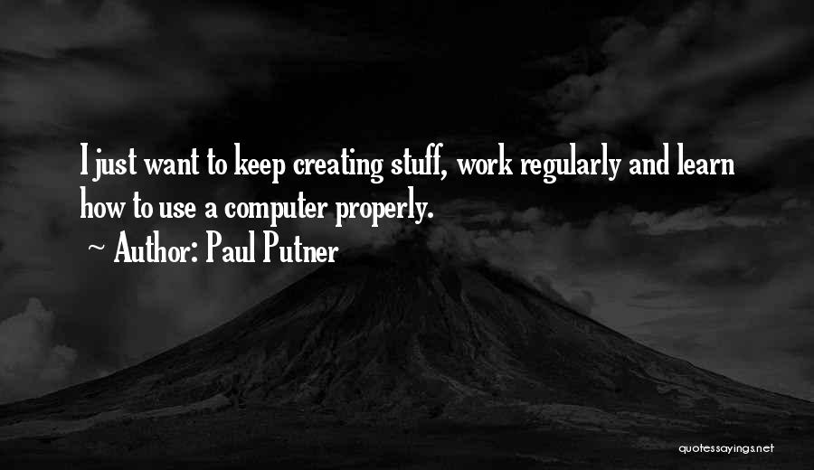 Paul Putner Quotes: I Just Want To Keep Creating Stuff, Work Regularly And Learn How To Use A Computer Properly.