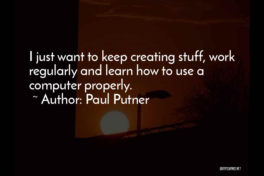 Paul Putner Quotes: I Just Want To Keep Creating Stuff, Work Regularly And Learn How To Use A Computer Properly.