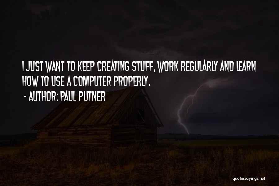 Paul Putner Quotes: I Just Want To Keep Creating Stuff, Work Regularly And Learn How To Use A Computer Properly.