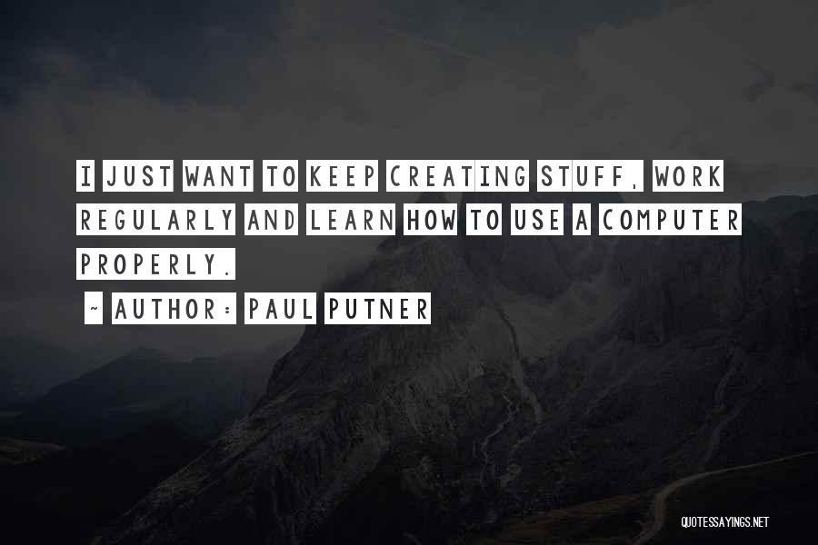 Paul Putner Quotes: I Just Want To Keep Creating Stuff, Work Regularly And Learn How To Use A Computer Properly.