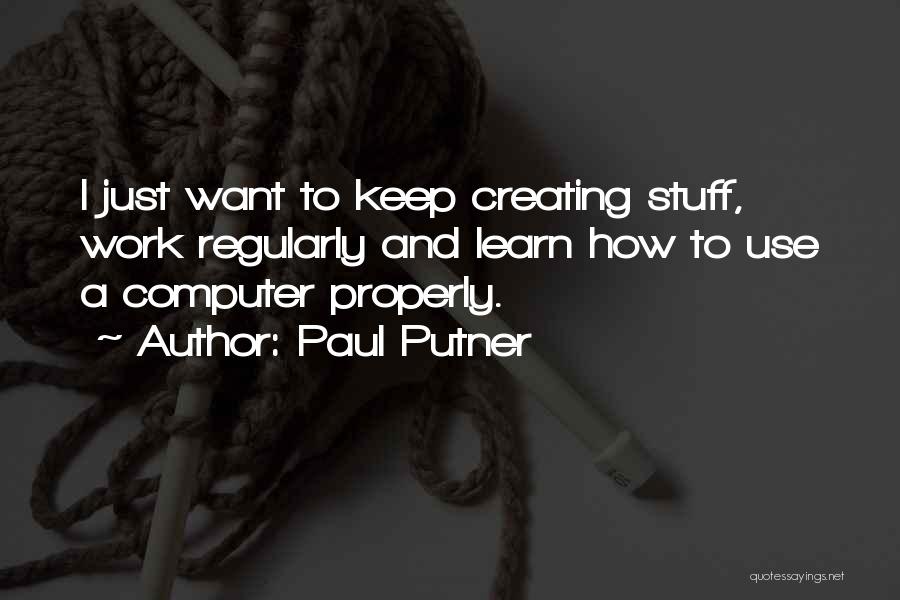 Paul Putner Quotes: I Just Want To Keep Creating Stuff, Work Regularly And Learn How To Use A Computer Properly.