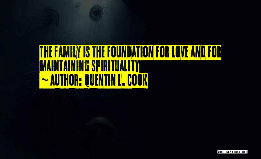 Quentin L. Cook Quotes: The Family Is The Foundation For Love And For Maintaining Spirituality