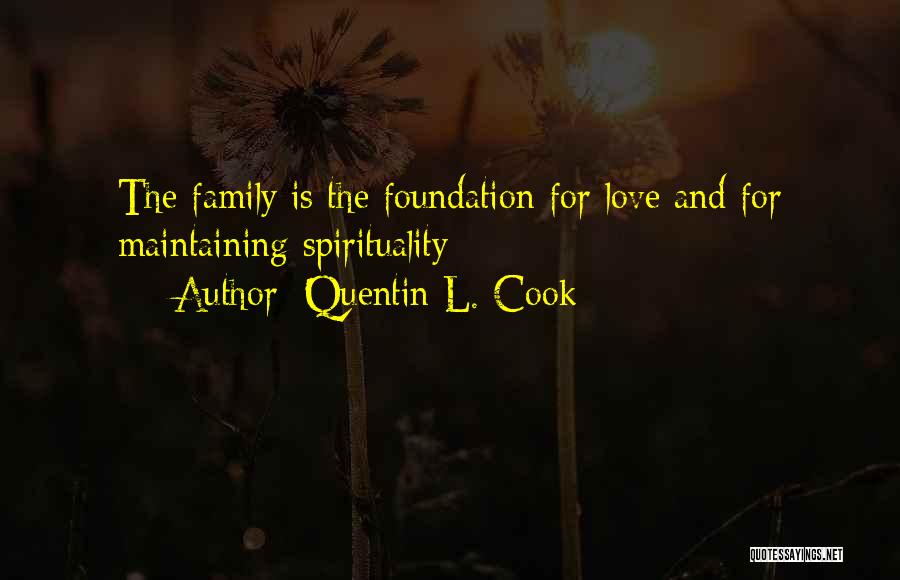 Quentin L. Cook Quotes: The Family Is The Foundation For Love And For Maintaining Spirituality