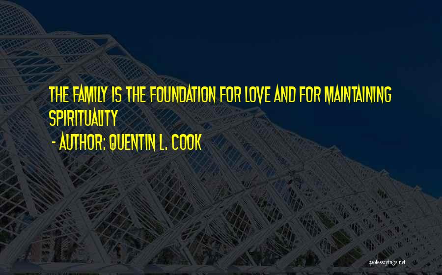 Quentin L. Cook Quotes: The Family Is The Foundation For Love And For Maintaining Spirituality