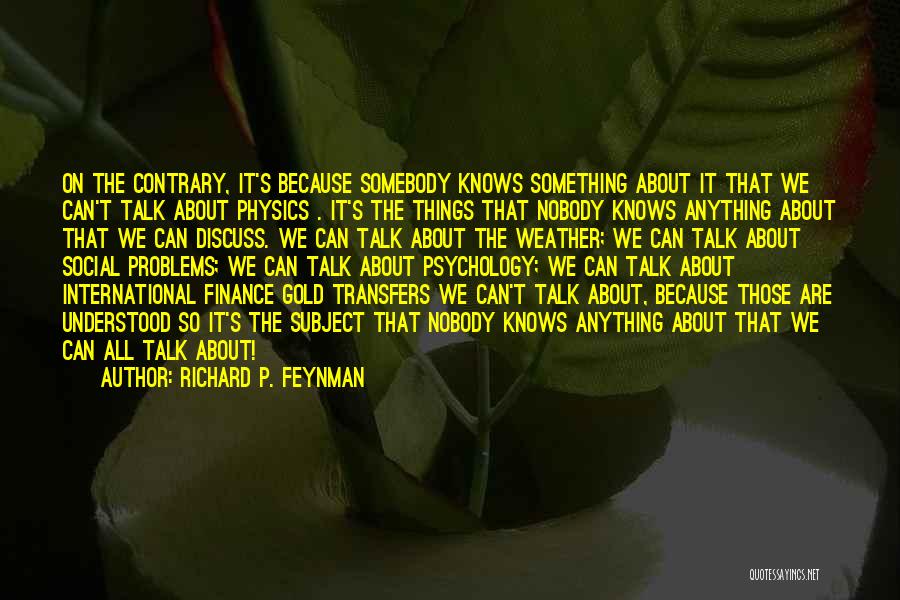 Richard P. Feynman Quotes: On The Contrary, It's Because Somebody Knows Something About It That We Can't Talk About Physics . It's The Things