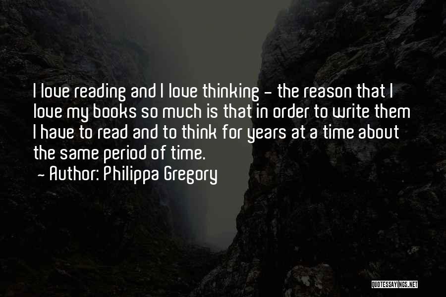 Philippa Gregory Quotes: I Love Reading And I Love Thinking - The Reason That I Love My Books So Much Is That In