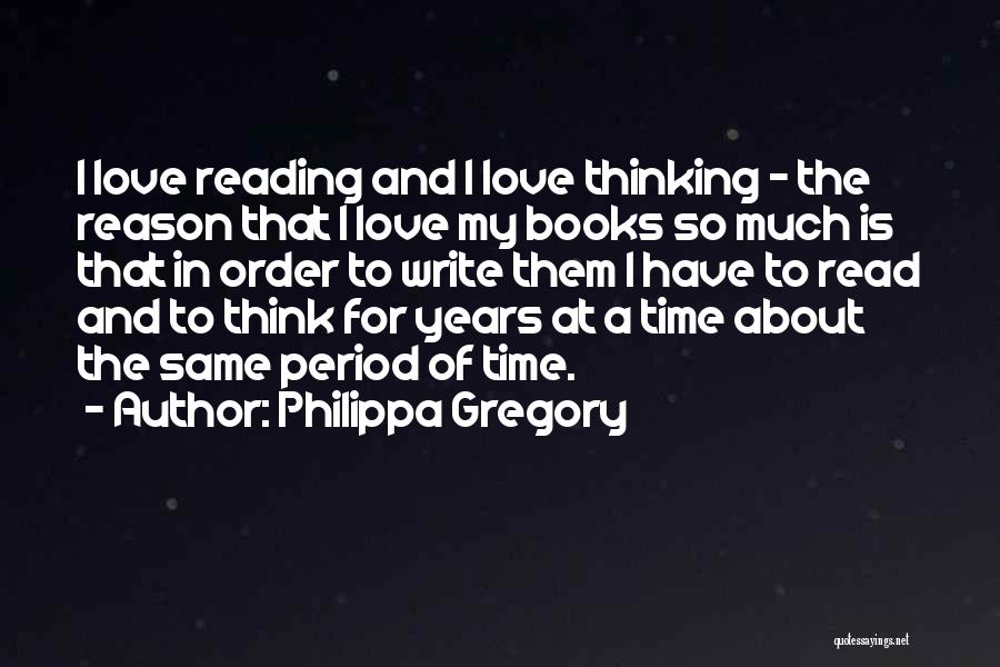 Philippa Gregory Quotes: I Love Reading And I Love Thinking - The Reason That I Love My Books So Much Is That In