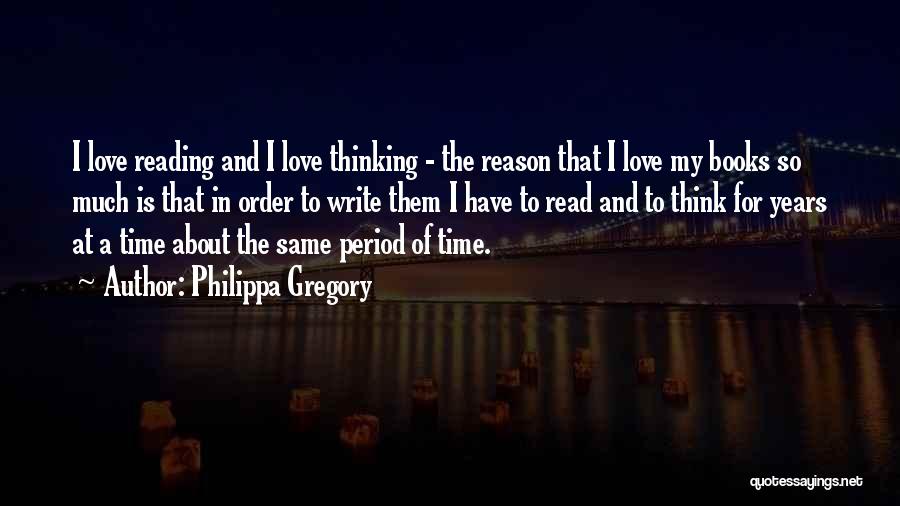 Philippa Gregory Quotes: I Love Reading And I Love Thinking - The Reason That I Love My Books So Much Is That In