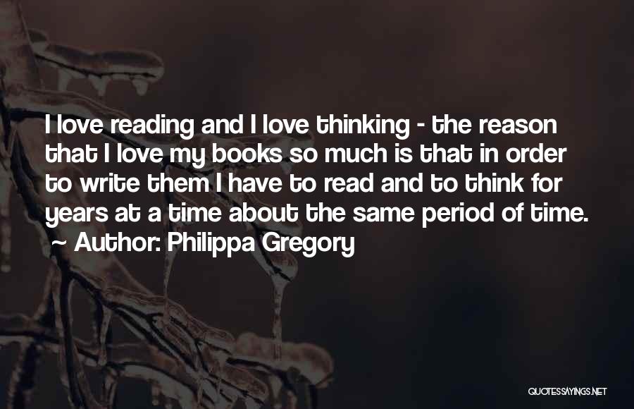 Philippa Gregory Quotes: I Love Reading And I Love Thinking - The Reason That I Love My Books So Much Is That In