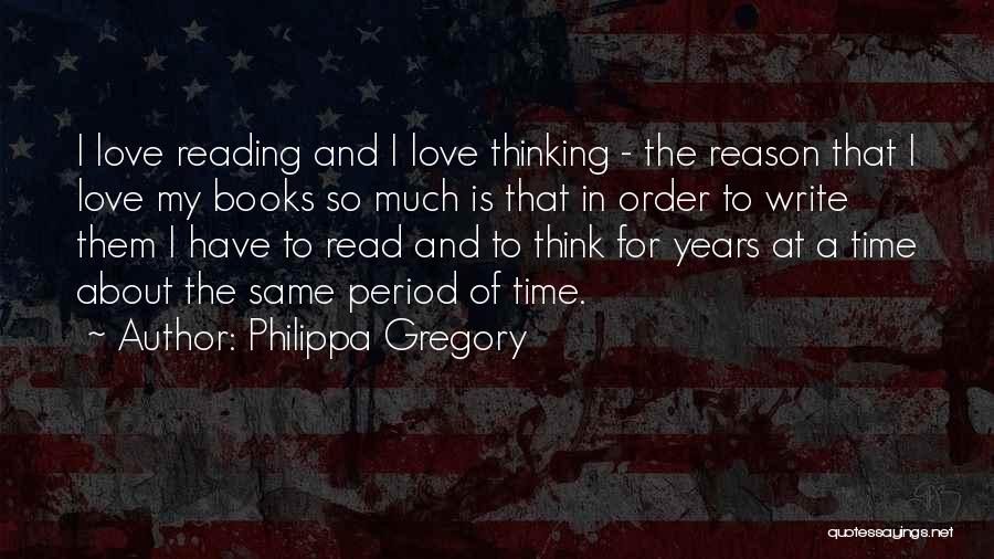 Philippa Gregory Quotes: I Love Reading And I Love Thinking - The Reason That I Love My Books So Much Is That In