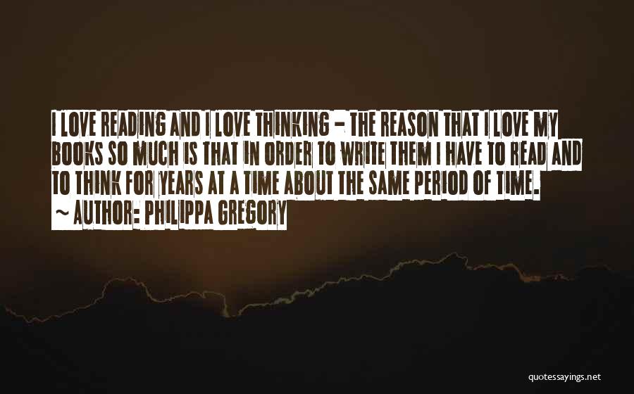 Philippa Gregory Quotes: I Love Reading And I Love Thinking - The Reason That I Love My Books So Much Is That In