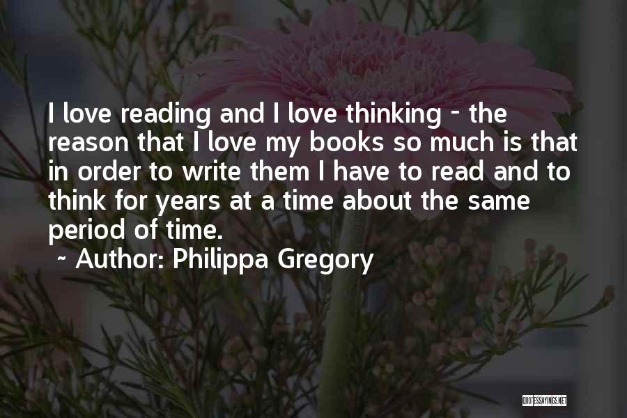 Philippa Gregory Quotes: I Love Reading And I Love Thinking - The Reason That I Love My Books So Much Is That In